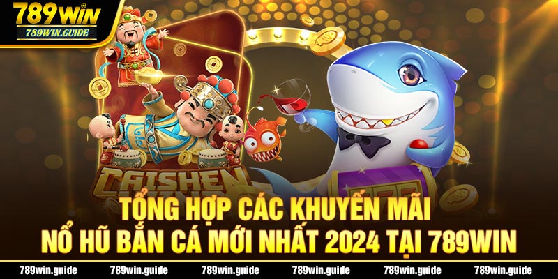 Tổng Hợp Các Khuyến Mãi Nổ Hũ Bắn Cá Mới Nhất 2024 Tại 789Win