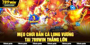 Mẹo Chơi Bắn Cá Long Vương Tại 789win Thắng Lớn